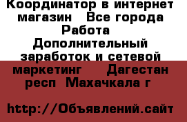 Координатор в интернет-магазин - Все города Работа » Дополнительный заработок и сетевой маркетинг   . Дагестан респ.,Махачкала г.